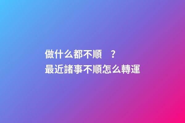 做什么都不順？最近諸事不順怎么轉運